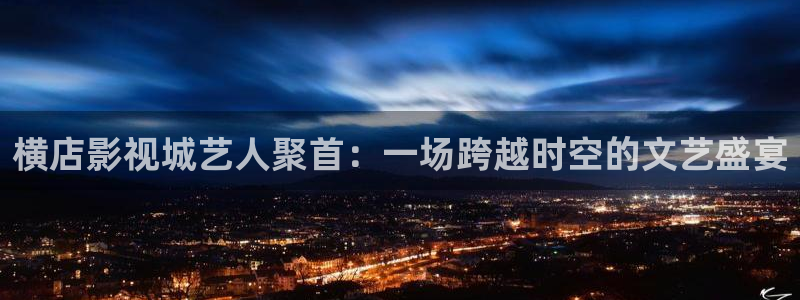熊猫电影yy6y6：横店影视城艺人聚首：一场跨越时空的文艺盛宴