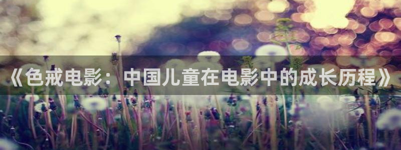 熊猫免费影视在线观看：《色戒电影：中国儿童在电影中的成长历程》